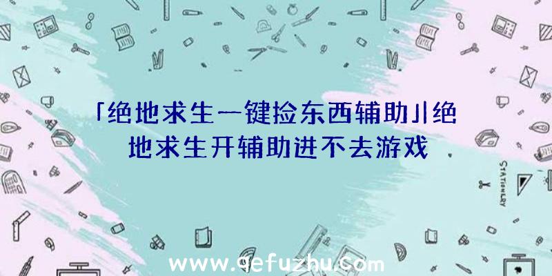 「绝地求生一键捡东西辅助」|绝地求生开辅助进不去游戏